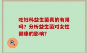 吃妇科益生菌真的有用吗？分析益生菌对女性健康的影响？