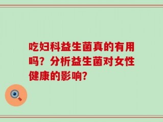 吃妇科益生菌真的有用吗？分析益生菌对女性健康的影响？