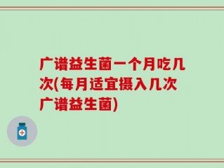 广谱益生菌一个月吃几次(每月适宜摄入几次广谱益生菌)