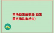 市场益生菌很乱(益生菌市场乱象丛生)