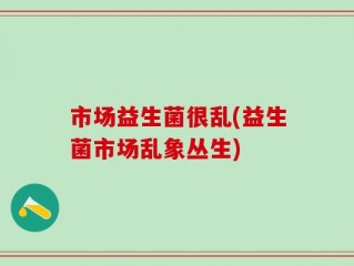 市场益生菌很乱(益生菌市场乱象丛生)