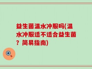 益生菌温水冲服吗(温水冲服适不适合益生菌？简易指南)