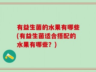 有益生菌的水果有哪些(有益生菌适合搭配的水果有哪些？)