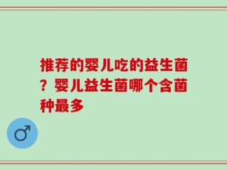 推荐的婴儿吃的益生菌？婴儿益生菌哪个含菌种最多
