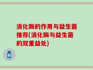 消化酶的作用与益生菌推荐(消化酶与益生菌的双重益处)