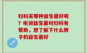 妇科买哪种益生菌好呢？听说益生菌对妇科有帮助，想了解下什么牌子的益生菌好