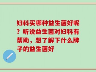 妇科买哪种益生菌好呢？听说益生菌对妇科有帮助，想了解下什么牌子的益生菌好