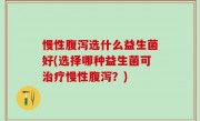 慢性腹泻选什么益生菌好(选择哪种益生菌可治疗慢性腹泻？)
