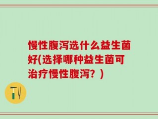 慢性腹泻选什么益生菌好(选择哪种益生菌可治疗慢性腹泻？)