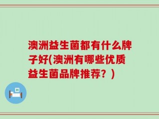 澳洲益生菌都有什么牌子好(澳洲有哪些优质益生菌品牌推荐？)