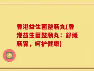 香港益生菌整肠丸(香港益生菌整肠丸：舒缓肠胃，呵护健康)