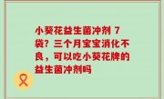 小葵花益生菌冲剂 7袋？三个月宝宝消化不良，可以吃小葵花牌的益生菌冲剂吗
