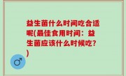 益生菌什么时间吃合适呢(最佳食用时间：益生菌应该什么时候吃？)