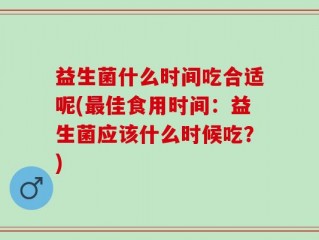 益生菌什么时间吃合适呢(最佳食用时间：益生菌应该什么时候吃？)