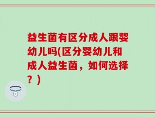 益生菌有区分成人跟婴幼儿吗(区分婴幼儿和成人益生菌，如何选择？)