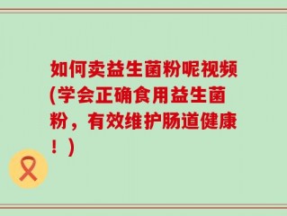 如何卖益生菌粉呢视频(学会正确食用益生菌粉，有效维护肠道健康！)
