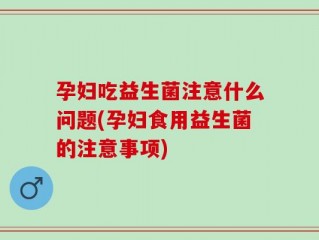 孕妇吃益生菌注意什么问题(孕妇食用益生菌的注意事项)