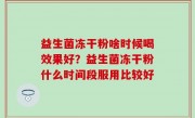益生菌冻干粉啥时候喝效果好？益生菌冻干粉什么时间段服用比较好