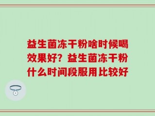 益生菌冻干粉啥时候喝效果好？益生菌冻干粉什么时间段服用比较好