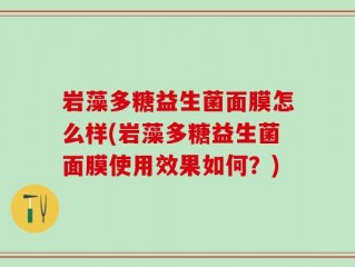 岩藻多糖益生菌面膜怎么样(岩藻多糖益生菌面膜使用效果如何？)
