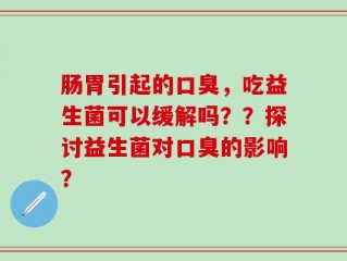 肠胃引起的口臭，吃益生菌可以缓解吗？？探讨益生菌对口臭的影响？