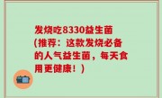 发烧吃8330益生菌(推荐：这款发烧必备的人气益生菌，每天食用更健康！)