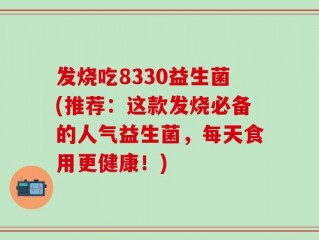 发烧吃8330益生菌(推荐：这款发烧必备的人气益生菌，每天食用更健康！)