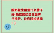 酸奶益生菌剂什么牌子好(最佳酸奶益生菌牌子排行，让你轻松选择！)