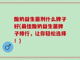 酸奶益生菌剂什么牌子好(最佳酸奶益生菌牌子排行，让你轻松选择！)