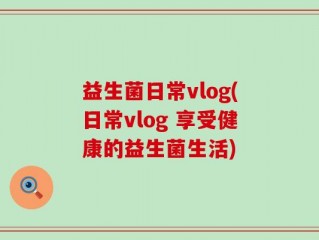 益生菌日常vlog(日常vlog 享受健康的益生菌生活)