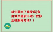益生菌吃了难受吗(食用益生菌后不适？教你正确服用方法！)