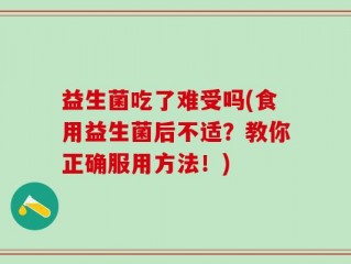 益生菌吃了难受吗(食用益生菌后不适？教你正确服用方法！)