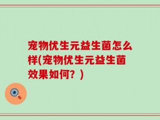 宠物优生元益生菌怎么样(宠物优生元益生菌效果如何？)