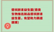 德袄酵素益生菌(德奥生物推出新品德袄酵素益生菌，有望助力肠道健康)