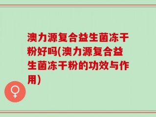 澳力源复合益生菌冻干粉好吗(澳力源复合益生菌冻干粉的功效与作用)