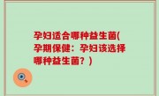 孕妇适合哪种益生菌(孕期保健：孕妇该选择哪种益生菌？)