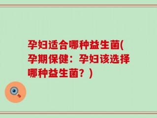 孕妇适合哪种益生菌(孕期保健：孕妇该选择哪种益生菌？)