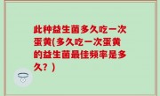 此种益生菌多久吃一次蛋黄(多久吃一次蛋黄的益生菌最佳频率是多久？)