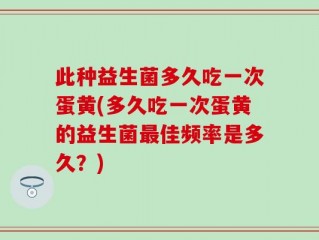 此种益生菌多久吃一次蛋黄(多久吃一次蛋黄的益生菌最佳频率是多久？)