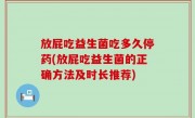放屁吃益生菌吃多久停药(放屁吃益生菌的正确方法及时长推荐)