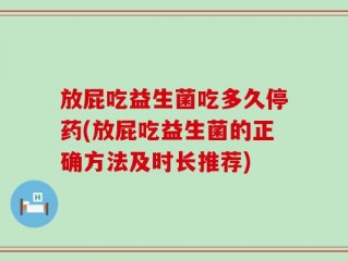 放屁吃益生菌吃多久停药(放屁吃益生菌的正确方法及时长推荐)
