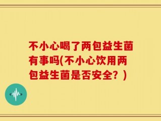 不小心喝了两包益生菌有事吗(不小心饮用两包益生菌是否安全？)