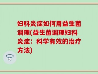 妇科炎症如何用益生菌调理(益生菌调理妇科炎症：科学有效的治疗方法)