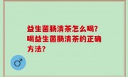 益生菌肠清茶怎么喝？喝益生菌肠清茶的正确方法？
