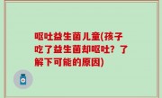呕吐益生菌儿童(孩子吃了益生菌却呕吐？了解下可能的原因)