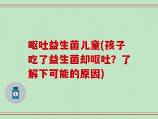 呕吐益生菌儿童(孩子吃了益生菌却呕吐？了解下可能的原因)