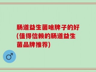 肠道益生菌啥牌子的好(值得信赖的肠道益生菌品牌推荐)