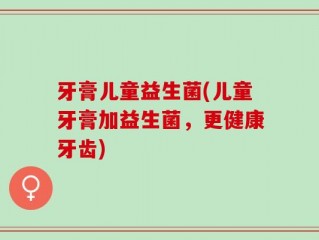 牙膏儿童益生菌(儿童牙膏加益生菌，更健康牙齿)