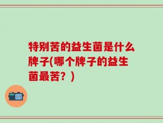 特别苦的益生菌是什么牌子(哪个牌子的益生菌最苦？)