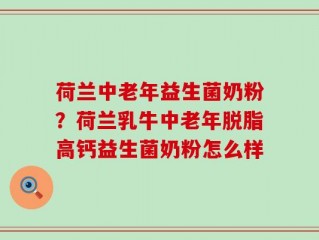 荷兰中老年益生菌奶粉？荷兰乳牛中老年脱脂高钙益生菌奶粉怎么样
